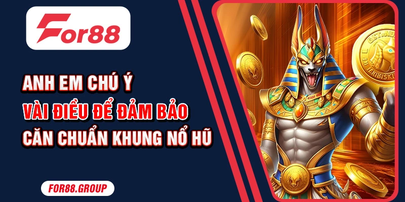 Anh em chú ý vài điều để đảm bảo căn chuẩn khung nổ hũ 